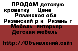 ПРОДАМ детскую кроватку. › Цена ­ 2 500 - Рязанская обл., Рязанский р-н, Рязань г. Мебель, интерьер » Детская мебель   